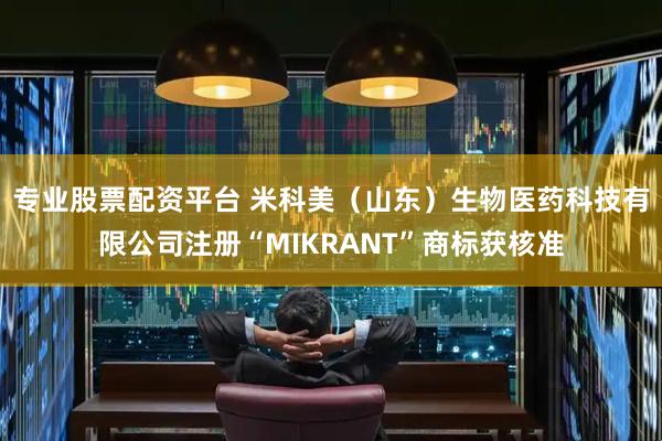 专业股票配资平台 米科美（山东）生物医药科技有限公司注册“MIKRANT”商标获核准