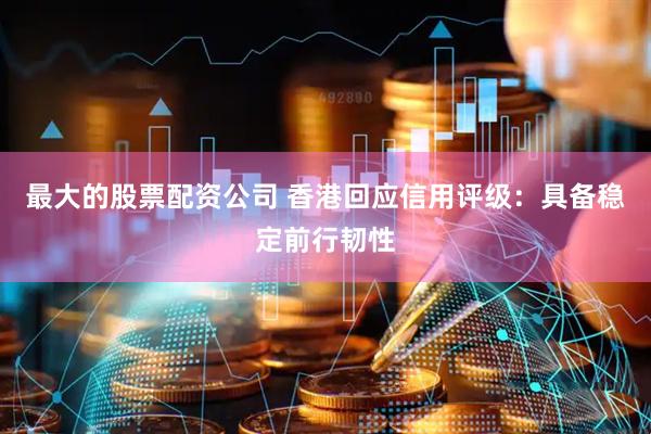 最大的股票配资公司 香港回应信用评级：具备稳定前行韧性