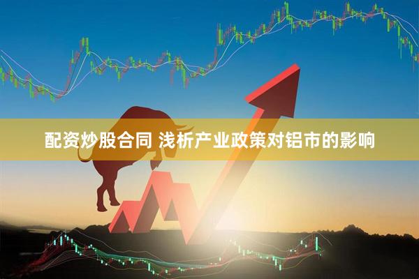 配资炒股合同 浅析产业政策对铝市的影响