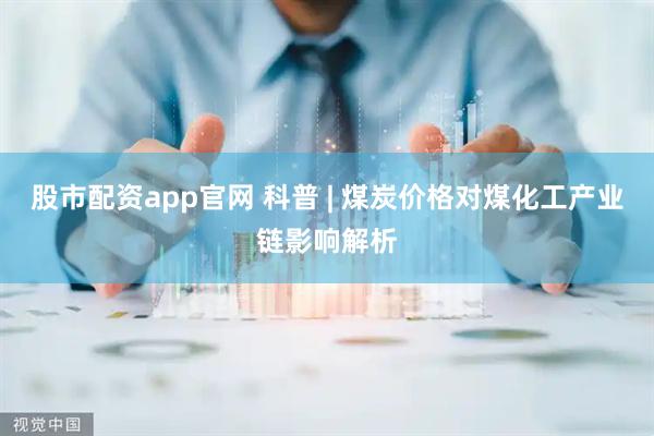 股市配资app官网 科普 | 煤炭价格对煤化工产业链影响解析