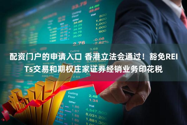 配资门户的申请入口 香港立法会通过！豁免REITs交易和期权庄家证券经销业务印花税