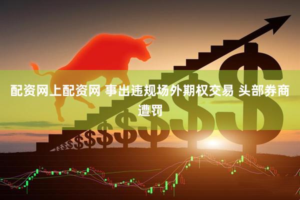 配资网上配资网 事出违规场外期权交易 头部券商遭罚