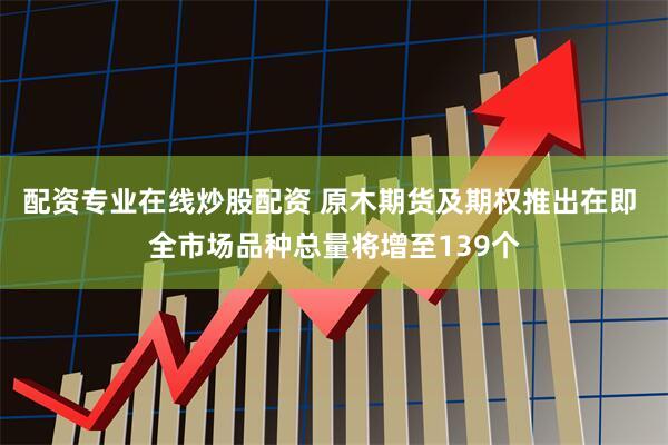 配资专业在线炒股配资 原木期货及期权推出在即 全市场品种总量将增至139个