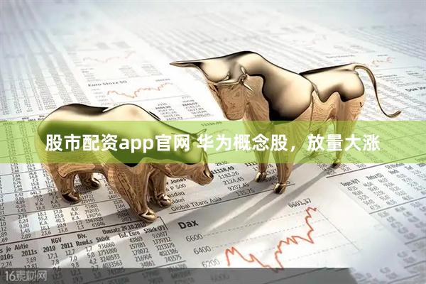 股市配资app官网 华为概念股，放量大涨