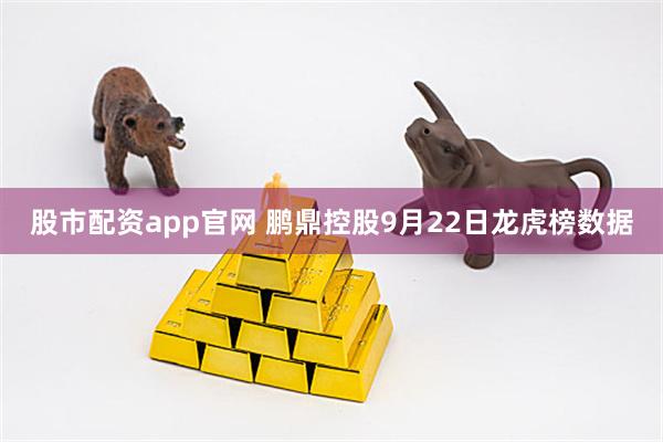 股市配资app官网 鹏鼎控股9月22日龙虎榜数据