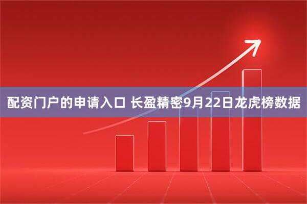 配资门户的申请入口 长盈精密9月22日龙虎榜数据